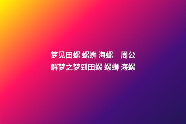 梦见田螺 螺蛳 海螺　周公解梦之梦到田螺 螺蛳 海螺